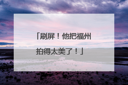 刷屏！他把福州拍得太美了！