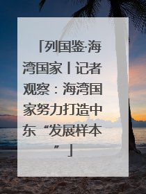 列国鉴·海湾国家丨记者观察：海湾国家努力打造中东“发展样本”