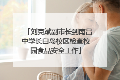 刘克斌副市长到南昌中学长白岛校区检查校园食品安全工作