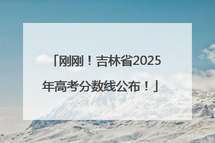 刚刚！吉林省2025年高考分数线公布！
