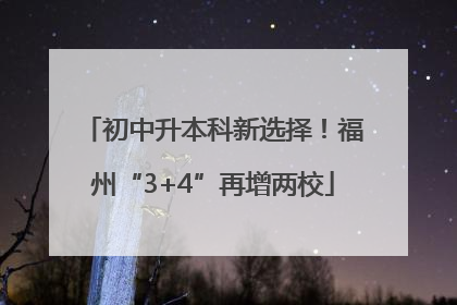 初中升本科新选择！福州“3+4”再增两校