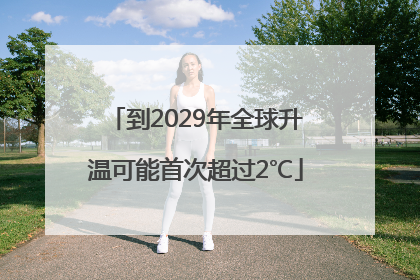 到2029年全球升温可能首次超过2℃