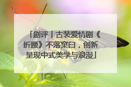 剧评丨古装爱情剧《折腰》不落窠臼，创新呈现中式美学与浪漫