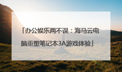 办公娱乐两不误：海马云电脑重塑笔记本3A游戏体验