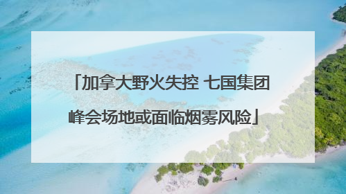 加拿大野火失控 七国集团峰会场地或面临烟雾风险