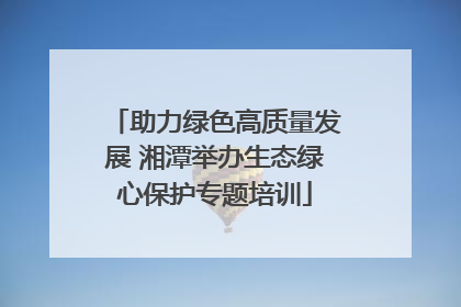 助力绿色高质量发展 湘潭举办生态绿心保护专题培训