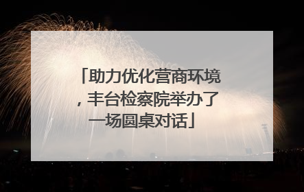 助力优化营商环境，丰台检察院举办了一场圆桌对话
