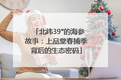 北纬39°的海参故事：上品堂春捕季背后的生态密码
