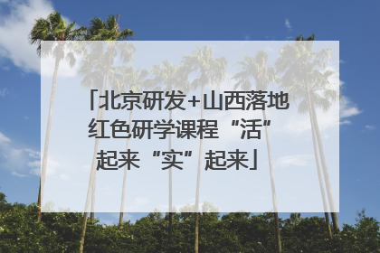北京研发+山西落地 红色研学课程“活”起来“实”起来