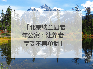 北京纳兰园老年公寓：让养老享受不再单调