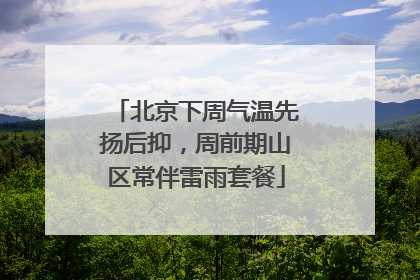 北京下周气温先扬后抑，周前期山区常伴雷雨套餐