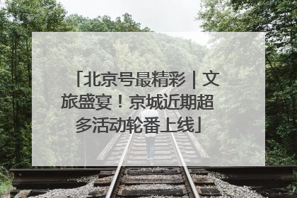 北京号最精彩｜文旅盛宴！京城近期超多活动轮番上线