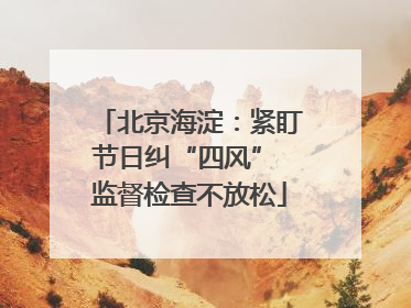 北京海淀：紧盯节日纠“四风” 监督检查不放松