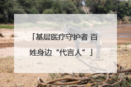 基层医疗守护者 百姓身边“代言人”
