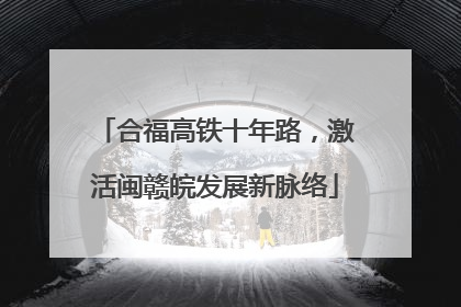 合福高铁十年路，激活闽赣皖发展新脉络