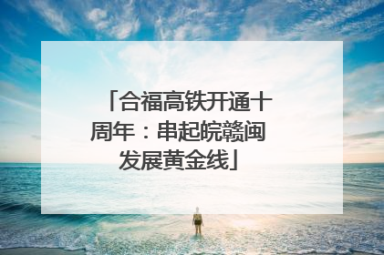 合福高铁开通十周年：串起皖赣闽发展黄金线