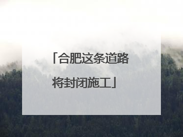 合肥这条道路将封闭施工