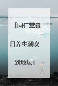 同仁堂夏日养生潮吹到地坛