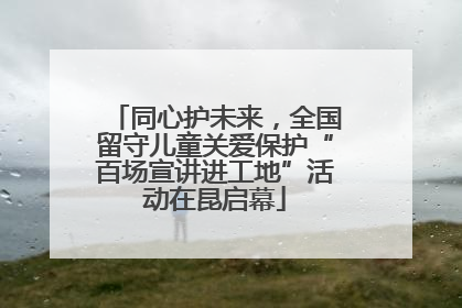 同心护未来，全国留守儿童关爱保护“百场宣讲进工地”活动在昆启幕