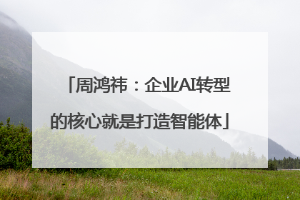 周鸿祎：企业AI转型的核心就是打造智能体