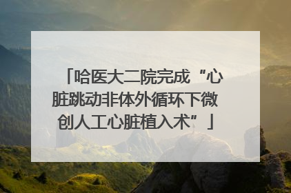 哈医大二院完成“心脏跳动非体外循环下微创人工心脏植入术”