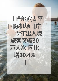 哈尔滨太平国际机场口岸：今年出入境旅客突破30万人次 同比增30.4%