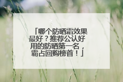 哪个防晒霜效果最好？推荐公认好用的防晒第一名，霸占回购榜首！