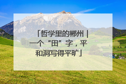 哲学里的郴州｜一个“田”字，平和洞写得平旷