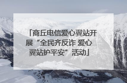 商丘电信爱心翼站开展“全民齐反诈 爱心翼站护平安”活动