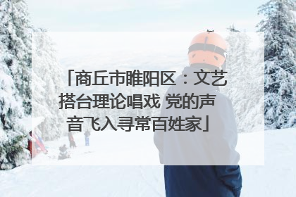 商丘市睢阳区：文艺搭台理论唱戏 党的声音飞入寻常百姓家