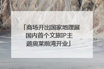 商场开出国家地理展 国内首个文旅IP主题奥莱前湾开业