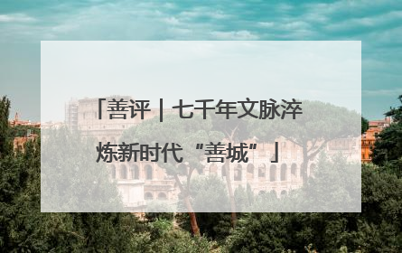 善评｜七千年文脉淬炼新时代“善城”