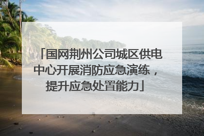 国网荆州公司城区供电中心开展消防应急演练，提升应急处置能力