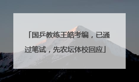 国乒教练王皓考编，已通过笔试，先农坛体校回应