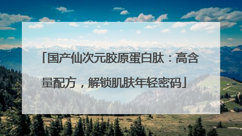 国产仙次元胶原蛋白肽：高含量配方，解锁肌肤年轻密码
