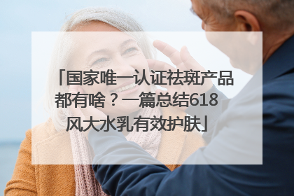 国家唯一认证祛斑产品都有啥？一篇总结618风大水乳有效护肤