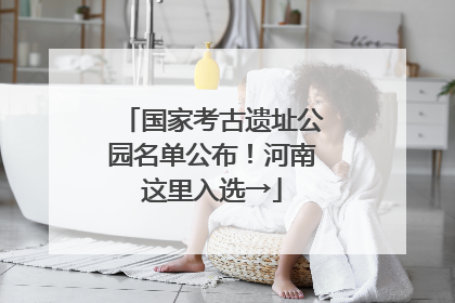 国家考古遗址公园名单公布！河南这里入选→