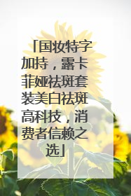 国妆特字加持，露卡菲娅祛斑套装美白祛斑高科技，消费者信赖之选