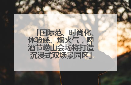 国际范、时尚化、体验感、烟火气，啤酒节崂山会场将打造沉浸式双场景园区