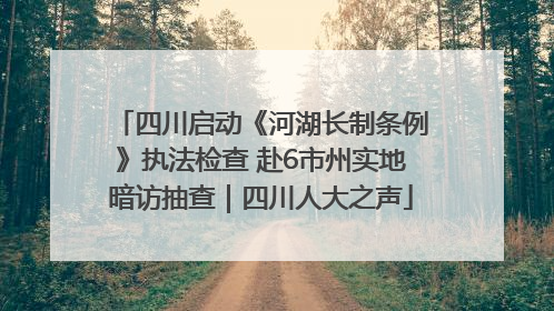 四川启动《河湖长制条例》执法检查 赴6市州实地暗访抽查｜四川人大之声