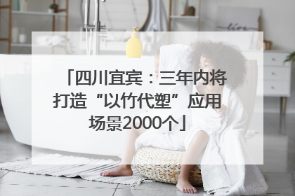四川宜宾：三年内将打造“以竹代塑”应用场景2000个