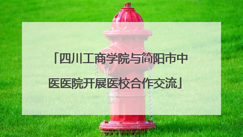 四川工商学院与简阳市中医医院开展医校合作交流