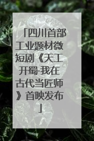 四川首部工业题材微短剧《天工开蜀·我在古代当匠师》首映发布