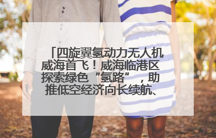 四旋翼氢动力无人机威海首飞！威海临港区探索绿色“氢路”，助推低空经济向长续航、大载重“进化”