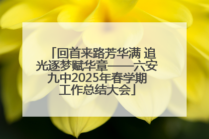 回首来路芳华满 追光逐梦赋华章——六安九中2025年春学期工作总结大会