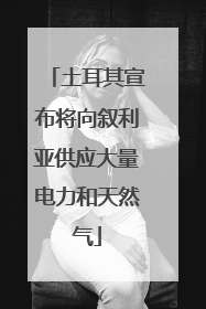 土耳其宣布将向叙利亚供应大量电力和天然气