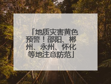 地质灾害黄色预警！邵阳、郴州、永州、怀化等地注意防范
