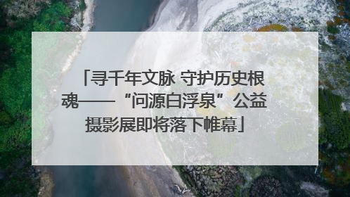 寻千年文脉 守护历史根魂——“问源白浮泉”公益摄影展即将落下帷幕