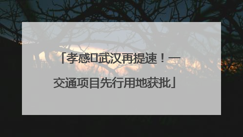 孝感⇋武汉再提速！一交通项目先行用地获批