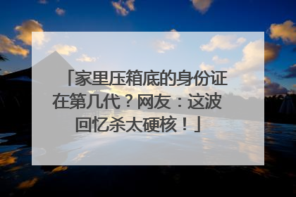 家里压箱底的身份证在第几代？网友：这波回忆杀太硬核！